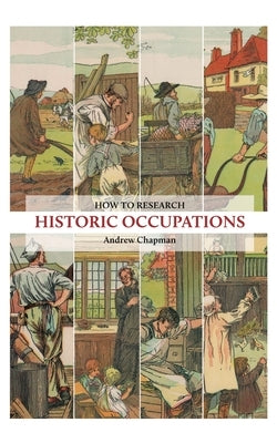 How to Research Historic Occupations: A guide for family history researchers by Chapman, Andrew
