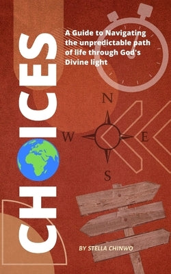 Choices: A guide to navigating the unpredictable path of life through God's Divine light by Chinwo, Stella
