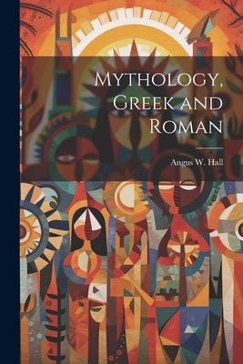Mythology, Greek and Roman by Hall, Angus W.