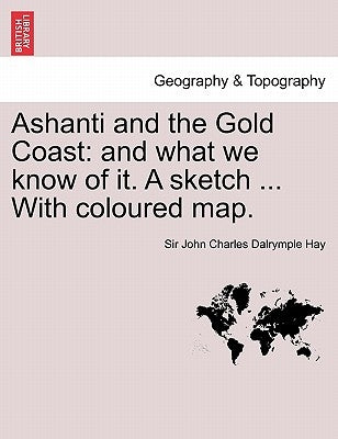 Ashanti and the Gold Coast: And What We Know of It. a Sketch ... with Coloured Map. by Hay, John Charles Dalrymple