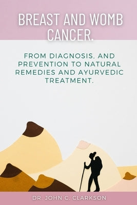 Breast and Womb Cancer.: From Diagnosis, and Prevention To Natural Remedies and Ayurvedic Treatment. by Clarkson, John C.