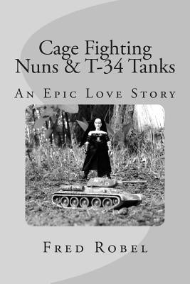Cage Fighting Nuns & T-34 Tanks: An Epic Love Story by Robel, Fred