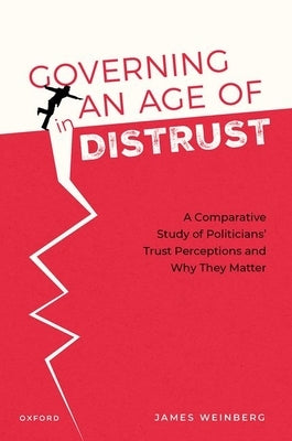 Governing in an Age of Distrust: A Comparative Study of Politicians' Trust Perceptions and Why They Matter by Weinberg, James