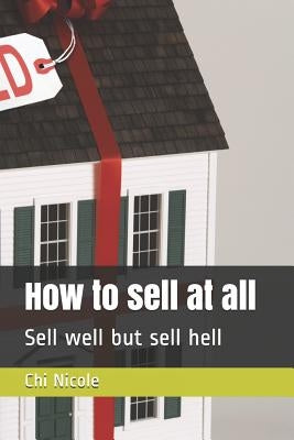 How to Sell at All: Sell Well But Sell Hell by Nicole, Chi