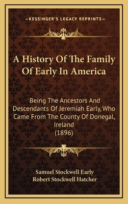 A History Of The Family Of Early In America: Being The Ancestors And Descendants Of Jeremiah Early, Who Came From The County Of Donegal, Ireland (1896 by Early, Samuel Stockwell