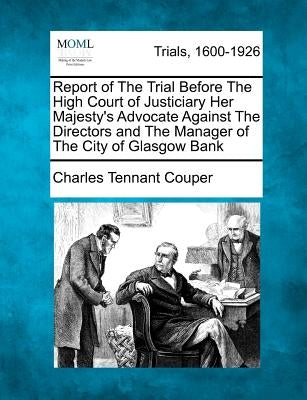 Report of The Trial Before The High Court of Justiciary Her Majesty's Advocate Against The Directors and The Manager of The City of Glasgow Bank by Couper, Charles Tennant