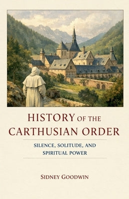 History of the Carthusian Order: Silence, Solitude, and Spiritual Power by Goodwin, Sidney