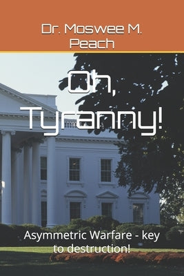 Oh, Tyranny!: Asymmetric Warfare - key to destruction! by Peach, Moswee M.