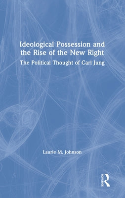 Ideological Possession and the Rise of the New Right: The Political Thought of Carl Jung by Johnson, Laurie M.