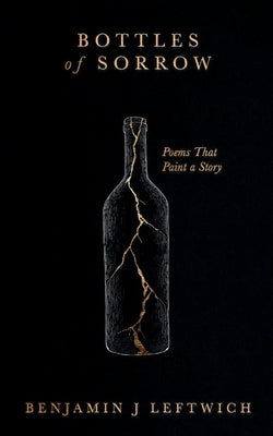 Bottles of Sorrow Poems that Paint a Story by Leftwich, Benjamin J.