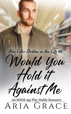 Would You Hold It Against Me: An MMM Age Play Daddy Romance by Grace, Aria