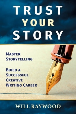 Trust Your Story: Master Storytelling and Build a Successful Creative Writing Career by Raywood, Will