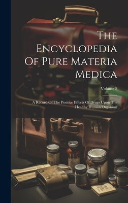 The Encyclopedia Of Pure Materia Medica: A Record Of The Positive Effects Of Drugs Upon The Healthy Human Organism; Volume 8 by Anonymous