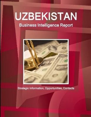 Uzbekistan Business Intelligence Report - Strategic Information, Opportunities, Contacts by Ibp, Inc