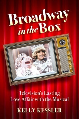 Broadway in the Box: Television's Lasting Love Affair with the Musical by Kessler, Kelly