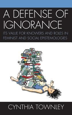 A Defense of Ignorance: Its Value for Knowers and Roles in Feminist and Social Epistemologies by Townley, Cynthia