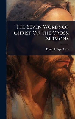 The Seven Words Of Christ On The Cross, Sermons by Cure, Edward Capel