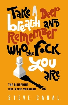 Take A Deep Breath And Remember Who The F*ck You Are: The Blueprint Just In Case You Forgot! by Canal, Steve