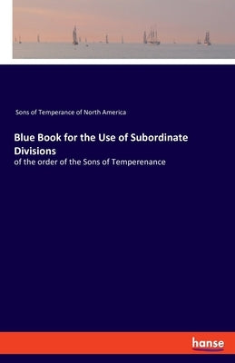 Blue Book for the Use of Subordinate Divisions: of the order of the Sons of Temperenance by Sons of Temperance of North America