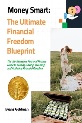 Money Smart: The Ultimate Financial Freedom Blueprint: The No-Nonsense Personal Finance Guide to Earning, Saving, Investing and Achieving Financial Fr by Goldman, Evans