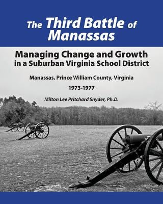 The Third Battle of Manassas: Managing Change and Growth in a Suburban Virginia School District Manassas, Prince William County, Virginia 1973-1977 by Snyder Ph. D., Milton Lee Pritchard