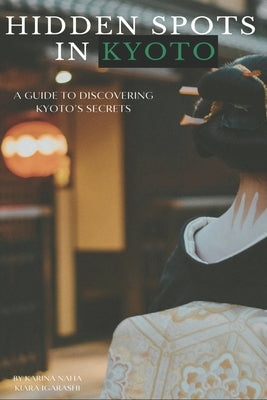 Hidden Spots in Kyoto: A Guide to Discovering Kyoto's Secrets by Igarashi, Kiara