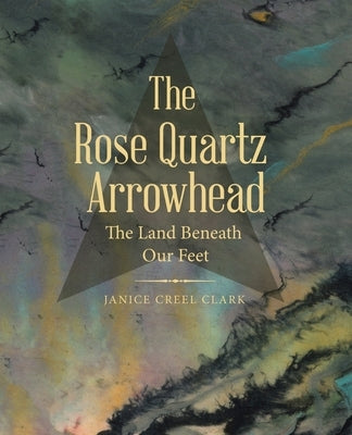 The Rose Quartz Arrowhead: The Land Beneath Our Feet by Clark, Janice Creel