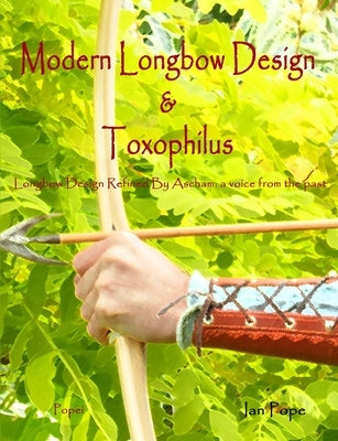 Modern Longbow Design & Toxophilus Longbow Design Refined By Ascham: A voice from the past by Pope, Ian