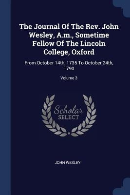 The Journal Of The Rev. John Wesley, A.m., Sometime Fellow Of The Lincoln College, Oxford: From October 14th, 1735 To October 24th, 1790; Volume 3 by Wesley, John