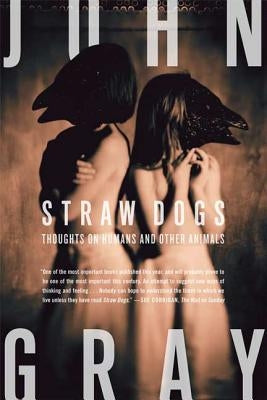 Straw Dogs: Thoughts on Humans and Other Animals by Gray, John