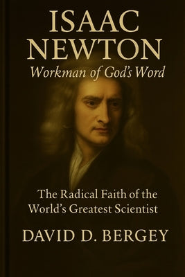 Isaac Newton: Workman of God's Word: The Radical Faith of the World's Greatest Scientist by Bergey, David D.