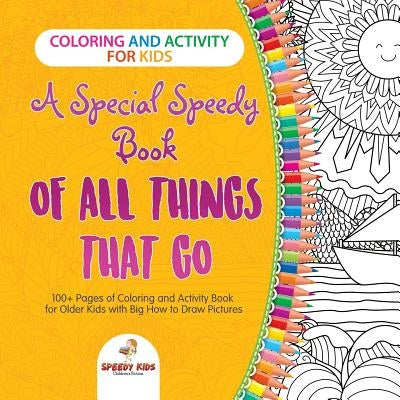 Coloring and Activity for Kids. A Special Speedy Book of All Things That Go. 100+ Pages of Coloring and Activity Book for Older Kids with Big How to D by Speedy Kids