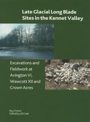 Late Glacial Long Blade Sites in the Kennet Valley: Excavations and Fieldwork at Avington VI, Wawcott XII and Crown Acres by Froom, Roy