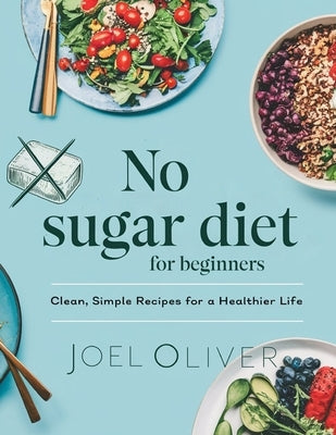 No Sugar Diet for Beginners: Crush Cravings, Boost Energy, and Transform Your Health with Delicious, Guilt-Free Recipes! by Oliver, Joel