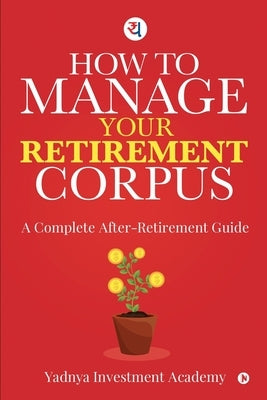 How to Manage Your Retirement Corpus: A Complete After- Retirement Guide by Yadnya Investment Academy