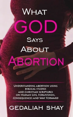 What God Says about Abortion: Understanding Abortion using Biblical Studies and Christian Scriptures on human life, Forgiveness, Consequences and Wa by Shay, Gedaliah