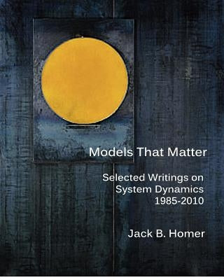 Models That Matter: Selected Writings on System Dynamics 1985-2010 by Homer, Jack B.