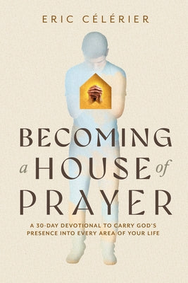 Becoming a House of Prayer: A 30-Day Devotional to Carry God's Presence Into Every Area of Your Life by Célérier, Eric