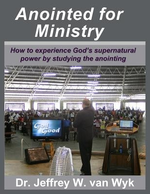 Anointed For Ministry: How to experience God's supernatural power by studying the anointing by Van Wyk, Jeffrey W.