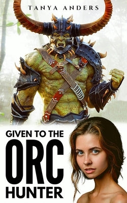 Given to the Orc Hunter: A Steamy Monster Romance by Anders, Tanya