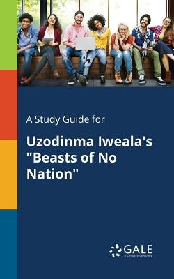 A Study Guide for Uzodinma Iweala's "Beasts of No Nation" by Gale, Cengage Learning