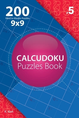 Calcudoku - 200 Hard to Master Puzzles 9x9 (Volume 5) by Ken, K.