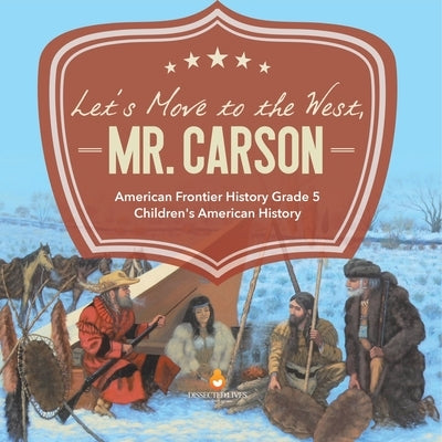 Let's Move to the West, Mr. Carson American Frontier History Grade 5 Children's American History by Baby Professor