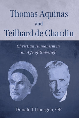 Thomas Aquinas and Teilhard de Chardin: Christian Humanism in an Age of Unbelief by Goergen, Donald J.