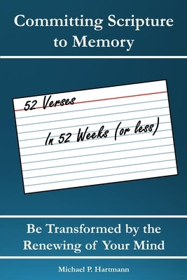 Committing Scripture to Memory: 52 Verses in 52 Weeks (or Less): Be Transformed by Renewing Your Mind by Hartmann, Michael P.
