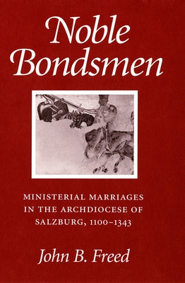 Noble Bondsmen: Ministerial Marriages in the Archdiocese of Salzburg, 1100-1343 by Freed, John B.
