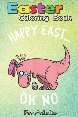 Easter Coloring Book For Adults: Funny Easter HAPPY EAST... OH NO Cute Dinosaur A Happy Easter Coloring Book For Teens & Adults - Great Gifts with Fun by Jenny, Bookcreators