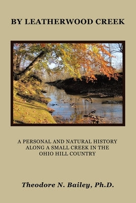 By Leatherwood Creek: A Personal and Natural History Along a Small Creek in the Ohio Hill Country by Bailey, Theodore N.