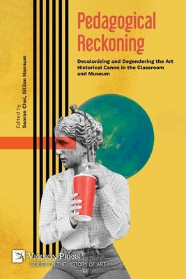 Pedagogical Reckoning: Decolonizing and Degendering the Art Historical Canon in the Classroom and Museum by Choi, Sooran