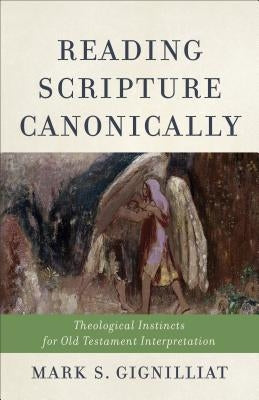 Reading Scripture Canonically: Theological Instincts for Old Testament Interpretation by Gignilliat, Mark S.